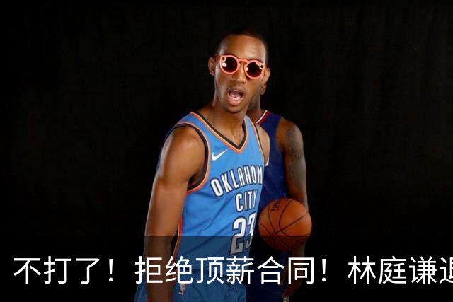不打了！拒绝顶薪合同！林庭谦退出CBA联赛