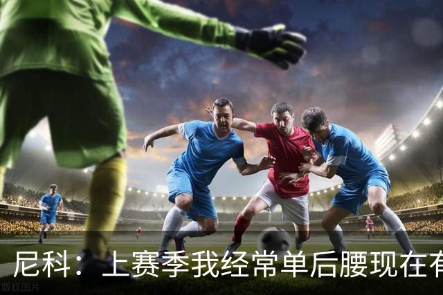 尼科：上赛季我经常单后腰现在有搭档，有些打法变了有些没变